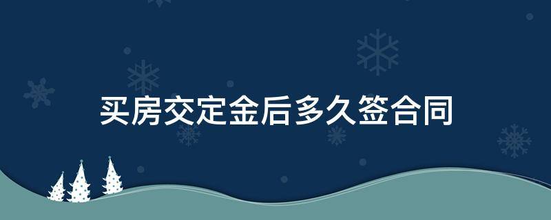 买房交定金后多久签合同 买房交定金后多久签合同付首付