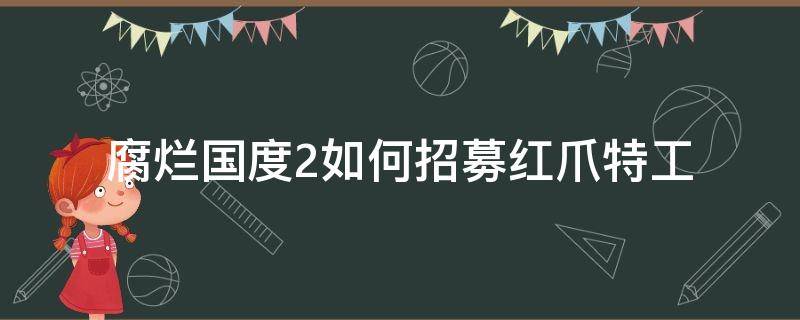 腐烂国度2如何招募红爪特工（腐烂国度2不能招募红爪特工）