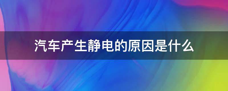 汽车产生静电的原因是什么（什么原因会造成汽车老有静电）