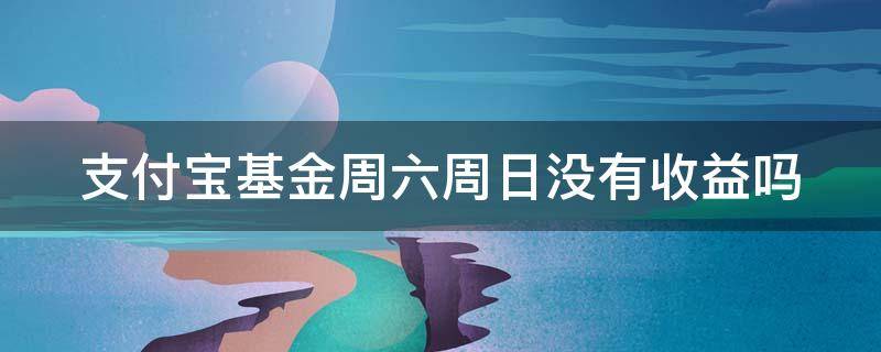 支付宝基金周六周日没有收益吗（支付宝基金周六周天没有收益吗?）