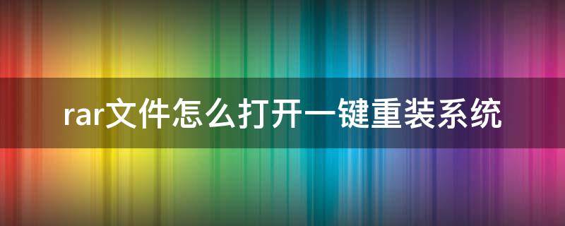 rar文件怎么打开一键重装系统（如何用电脑打开rar文件）