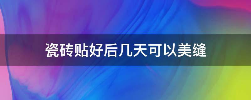 瓷砖贴好后几天可以美缝 瓷砖贴好了几天可以美缝