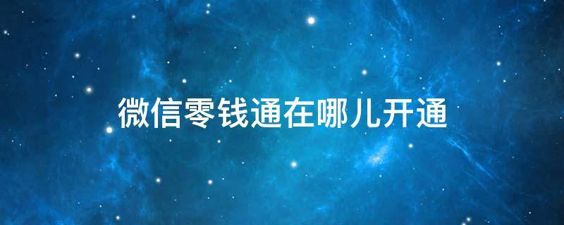 微信零钱通在哪儿开通（微信零钱通怎么开通?零钱通的开通入口在哪里）