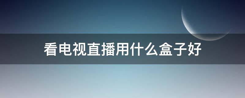 看电视直播用什么盒子好 电视盒子 电视直播用哪个最好