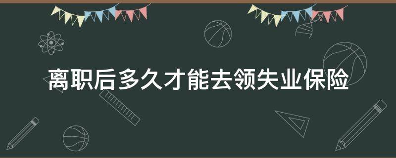 离职后多久才能去领失业保险 离职多久可以领失业险