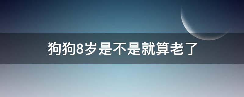 狗狗8岁是不是就算老了 狗狗8岁是不是就算老了,可以打安乐针吗