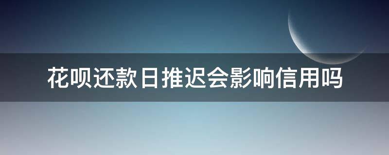 花呗还款日推迟会影响信用吗（推迟几天还花呗会不会影响信用）