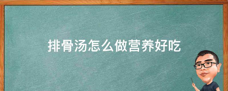 排骨汤怎么做营养好吃 排骨汤好喝又营养