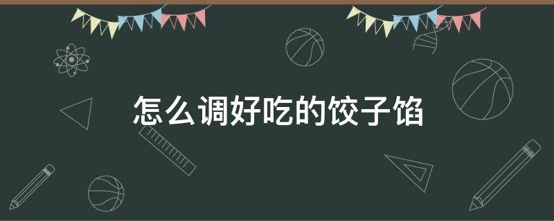 怎么调好吃的饺子馅 怎么调饺子馅儿好吃
