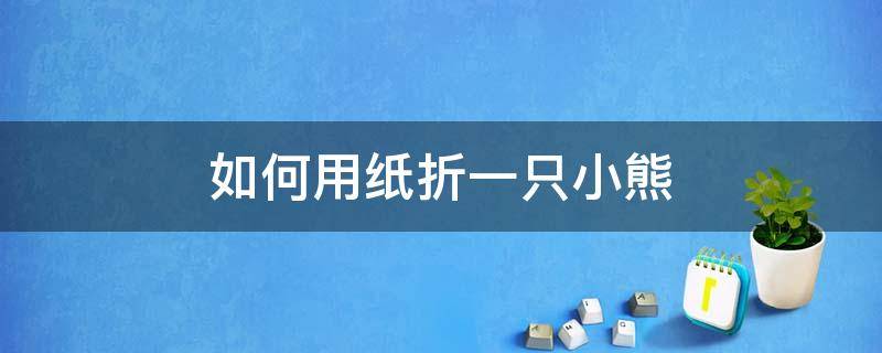 如何用纸折一只小熊（(折纸教程怎样折一只小熊）