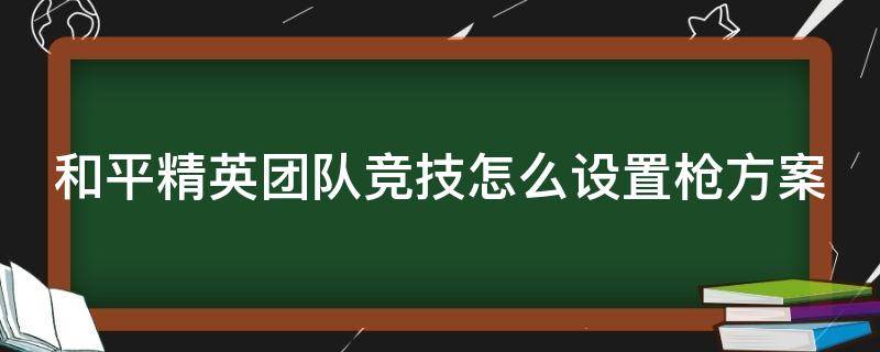 和平精英团队竞技怎么设置枪方案（和平精英团队竞技怎么设置枪方案最好）