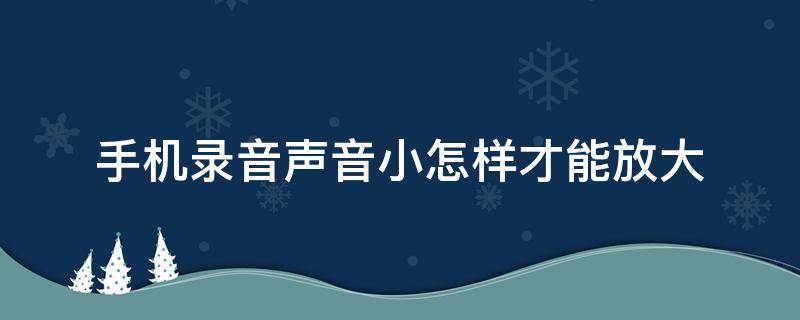 手机录音声音小怎样才能放大 手机录音声音小怎样才能放大传到电脑上能放大吗