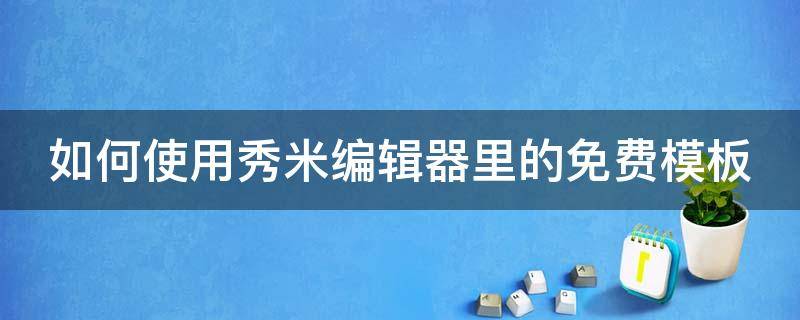 如何使用秀米编辑器里的免费模板（如何使用秀米编辑器里的免费模板视频）