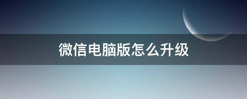 微信电脑版怎么升级 微信电脑版怎么升级至最新版本