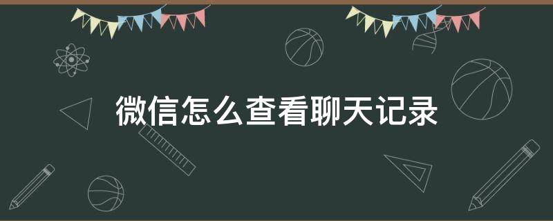 微信怎么查看聊天记录（微信怎么查看聊天记录已删除的）