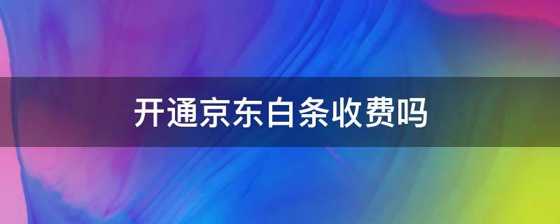 开通京东白条收费吗（京东开通打白条收费吗）