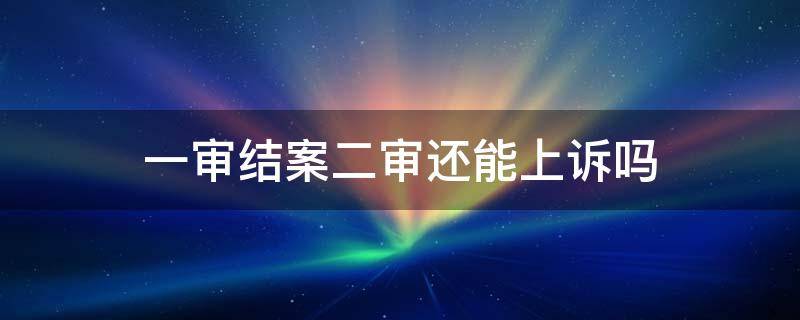 一审结案二审还能上诉吗 二审上诉一定会立案吗