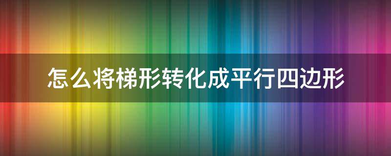 怎么将梯形转化成平行四边形（梯形怎么能变成平行四边形）