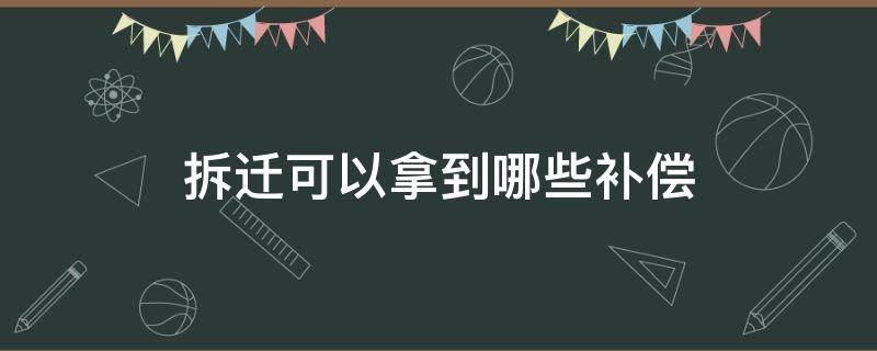 拆迁可以拿到哪些补偿（拆迁补偿怎么拿）