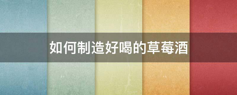 如何制造好喝的草莓酒 怎么样用草莓做酒