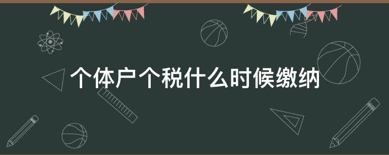 个体户个税什么时候缴纳 个体户缴税时间