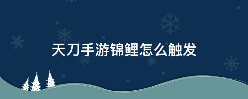 天刀手游锦鲤怎么触发 天刀手游哪里可以触发锦鲤