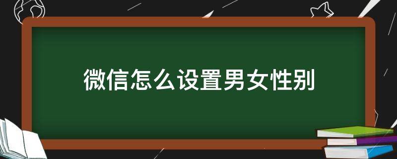 微信怎么设置男女性别 微信怎么设置男女性别是随便设计的吗