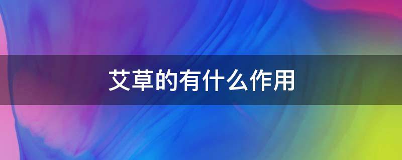 艾草的有什么作用 艾草的作用是什么?