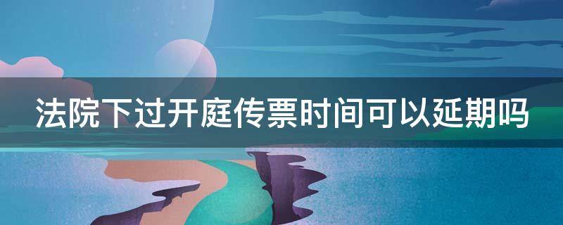 法院下过开庭传票时间可以延期吗 法院下过开庭传票时间可以延期吗多久