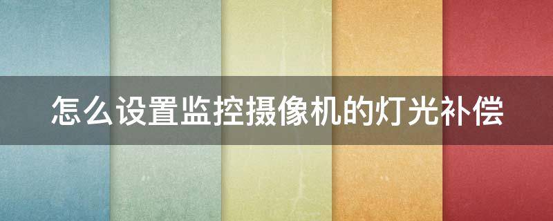怎么设置监控摄像机的灯光补偿（怎么设置监控摄像机的灯光补偿系统）