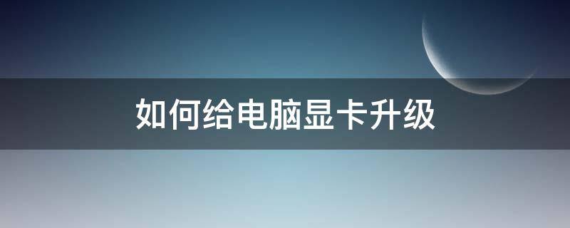 如何给电脑显卡升级 电脑的显卡怎么升级?