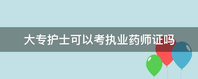 大专护士可以考执业药师证吗（护理大专学历可以考执业药师证吗）