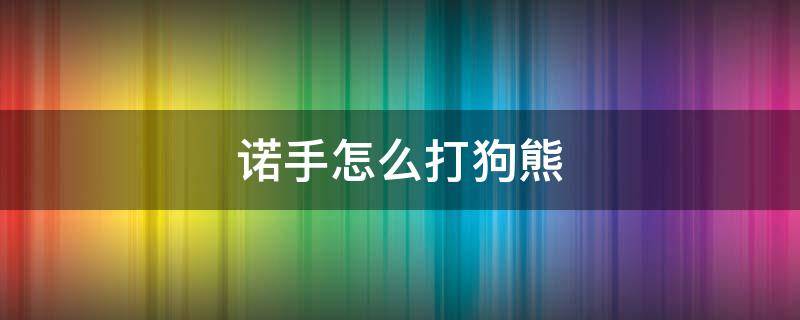 诺手怎么打狗熊 诺手如何打狗熊