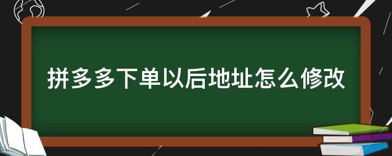 拼多多下单以后地址怎么修改（拼多多下单后改地址怎么改）