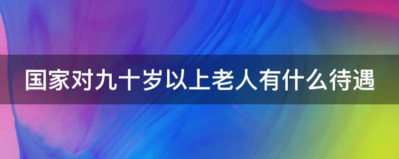 国家对九十岁以上老人有什么待遇 国家对于九十岁老人有何待遇