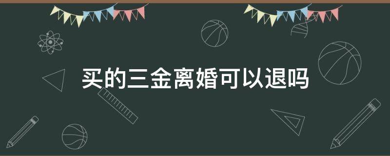 买的三金离婚可以退吗 女方提出离婚三金退吗