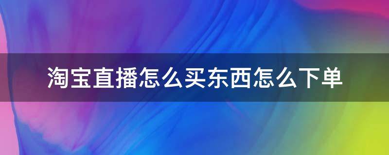 淘宝直播怎么买东西怎么下单（怎么在淘宝直播间下单买东西）