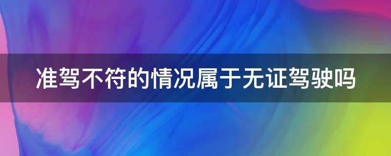 准驾不符的情况属于无证驾驶吗（准驾不符的情况属于无证驾驶吗怎么处罚）