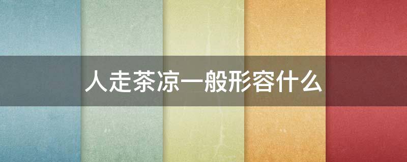 人走茶凉一般形容什么(人走茶凉的意思是怎么比喻人的)