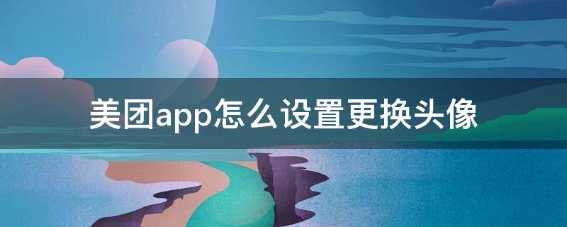 美团app怎么设置更换头像（美团上的头像怎么换）