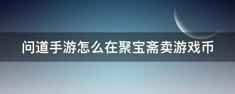 问道手游怎么在聚宝斋卖游戏币（问道手游怎么在聚宝斋卖游戏币啊）