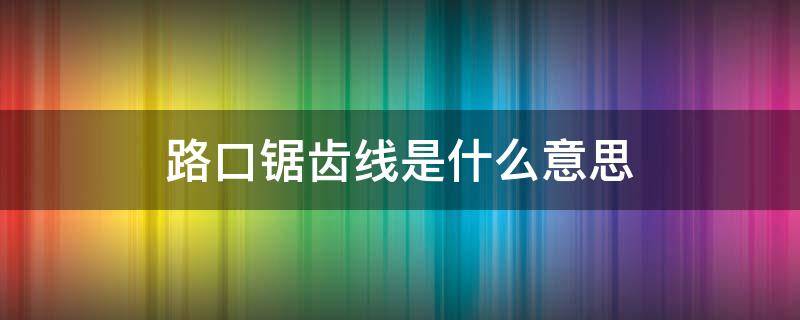 路口锯齿线是什么意思（路口实线两边有锯齿线是什么意思）