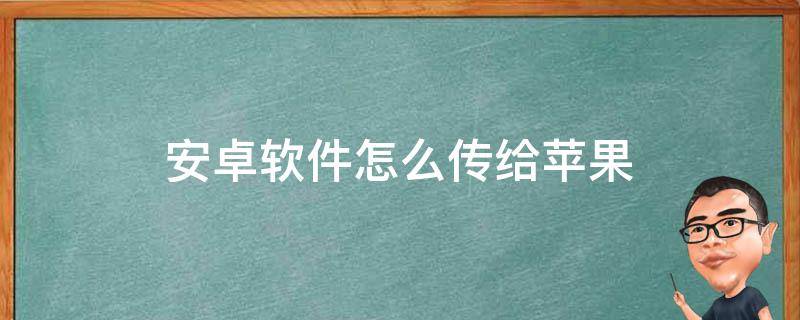 安卓软件怎么传给苹果（安卓软件怎么传给苹果怎么安装）