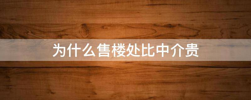 为什么售楼处比中介贵 为什么售楼部买的房子比中介贵