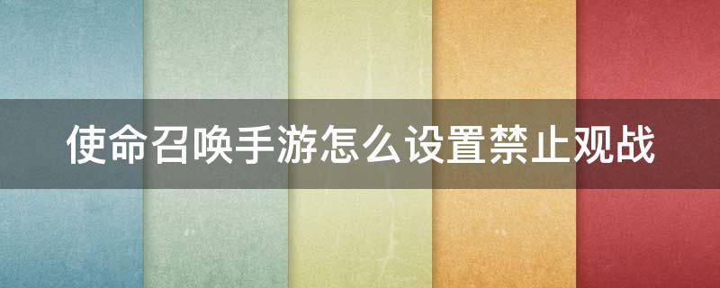 使命召唤手游怎么设置禁止观战（使命召唤手游怎么设置禁止观战好友）