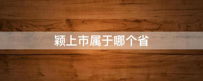 颖上市属于哪个省 颖上市属于哪个市