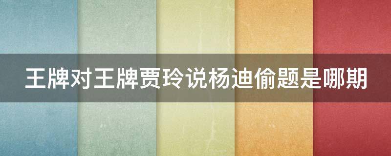 王牌对王牌贾玲说杨迪偷题是哪期 王牌对王牌杨迪偷题了吗