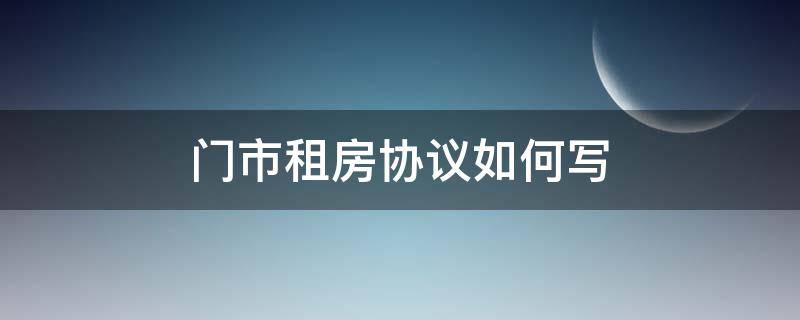 门市租房协议如何写（租门市房签合同怎么写）