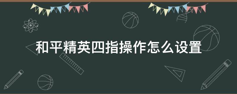 和平精英四指操作怎么设置（和平精英四指操作的设置）