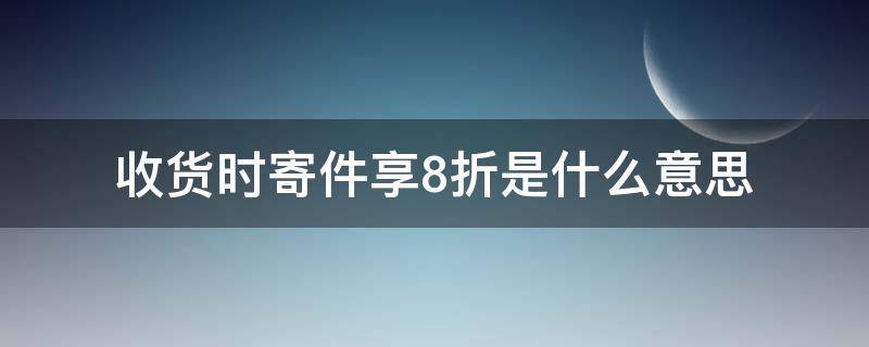 收货时寄件享8折是什么意思(收货时享八折)